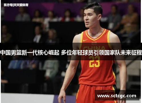 中国男篮新一代核心崛起 多位年轻球员引领国家队未来征程