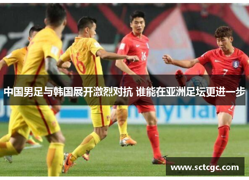 中国男足与韩国展开激烈对抗 谁能在亚洲足坛更进一步