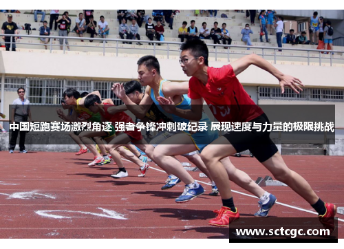 中国短跑赛场激烈角逐 强者争锋冲刺破纪录 展现速度与力量的极限挑战
