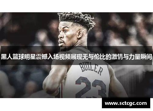 黑人篮球明星震撼入场视频展现无与伦比的激情与力量瞬间