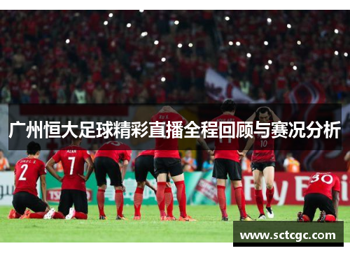 广州恒大足球精彩直播全程回顾与赛况分析