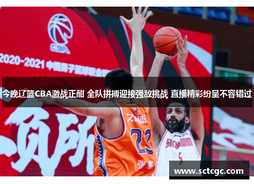今晚辽篮CBA激战正酣 全队拼搏迎接强敌挑战 直播精彩纷呈不容错过