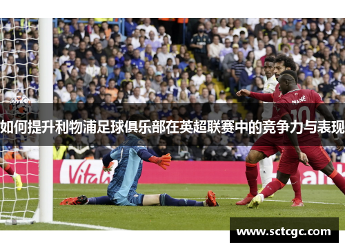 如何提升利物浦足球俱乐部在英超联赛中的竞争力与表现
